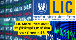 LIC Share Price: बाजार बंद होने से पहले LIC को लेकर एक बड़ी खबर आई है.