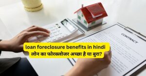 loan foreclosure benefits in hindi | लोन का फोरक्लोजर अच्छा है या बुरा?